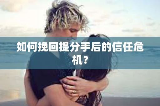 如何挽回提分手后的信任危机？