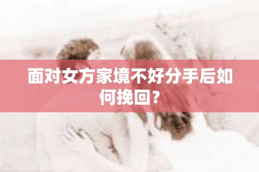 面对女方家境不好分手后如何挽回？