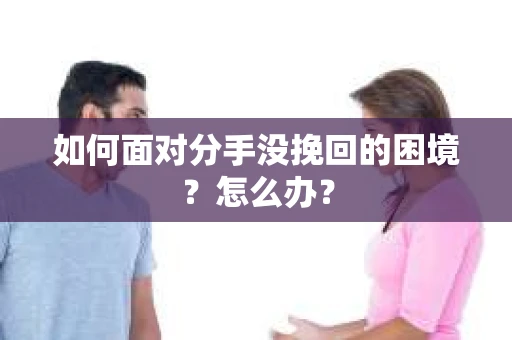 如何面对分手没挽回的困境？怎么办？