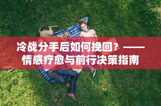 冷战分手后如何挽回？——情感疗愈与前行决策指南