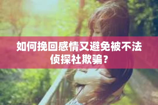 如何挽回感情又避免被不法侦探社欺骗? 如何挽回感情又避免被不法侦探社欺骗?