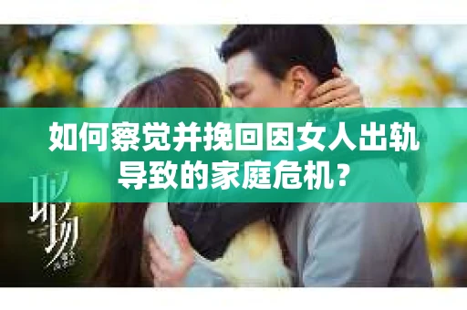 如何察觉并挽回因女人出轨导致的家庭危机？