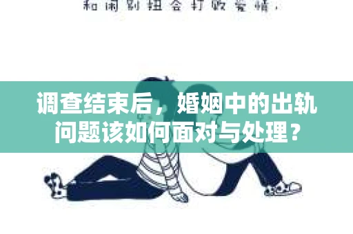 调查结束后，婚姻中的出轨问题该如何面对与处理？