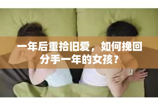 一年后重拾旧爱，如何挽回分手一年的女孩？