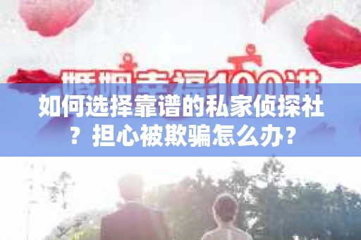 如何选择靠谱的私家侦探社？担心被欺骗怎么办？