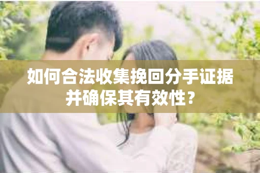 如何合法收集挽回分手证据并确保其有效性？
