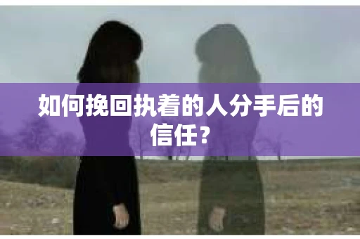 如何挽回执着的人分手后的信任？