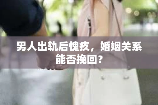 男人出轨后愧疚，婚姻关系能否挽回？