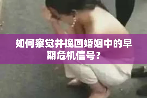 如何察觉并挽回婚姻中的早期危机信号？