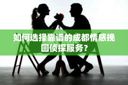 如何选择靠谱的成都情感挽回侦探服务？