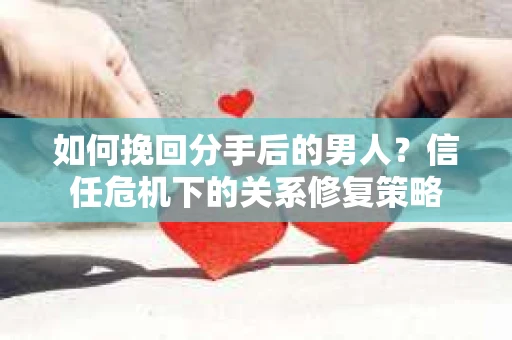 如何挽回分手后的男人？信任危机下的关系修复策略