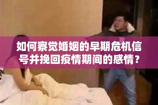 如何察觉婚姻的早期危机信号并挽回疫情期间的感情？