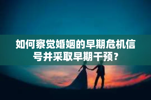 如何察觉婚姻的早期危机信号并采取早期干预？