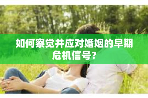 如何察觉并应对婚姻的早期危机信号？