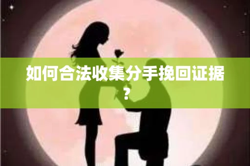 如何合法收集分手挽回证据？