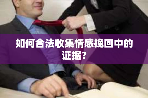 如何合法收集情感挽回中的证据？
