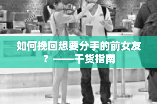 如何挽回想要分手的前女友？——干货指南
