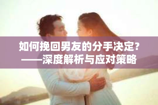 如何挽回男友的分手决定？——深度解析与应对策略