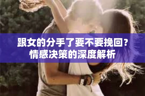 跟女的分手了要不要挽回？情感决策的深度解析