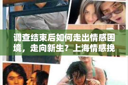 调查结束后如何走出情感困境，走向新生？上海情感挽回婚姻公司给出的专业建议