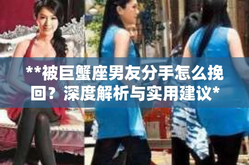 **被巨蟹座男友分手怎么挽回？深度解析与实用建议**