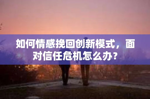 如何情感挽回创新模式，面对信任危机怎么办？