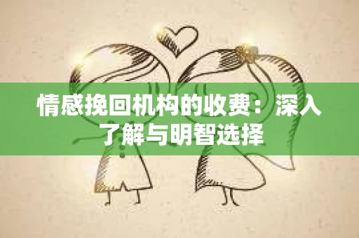 情感挽回机构的收费：深入了解与明智选择