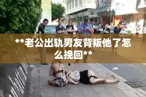 **老公出轨男友背叛他了怎么挽回**