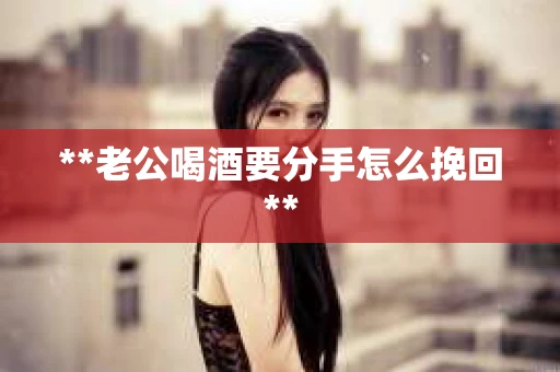 **老公喝酒要分手怎么挽回**