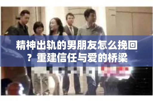 精神出轨的男朋友怎么挽回？重建信任与爱的桥梁
