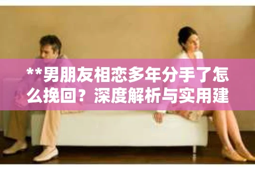 **男朋友相恋多年分手了怎么挽回？深度解析与实用建议**