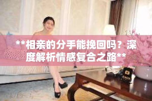 **相亲的分手能挽回吗？深度解析情感复合之路**
