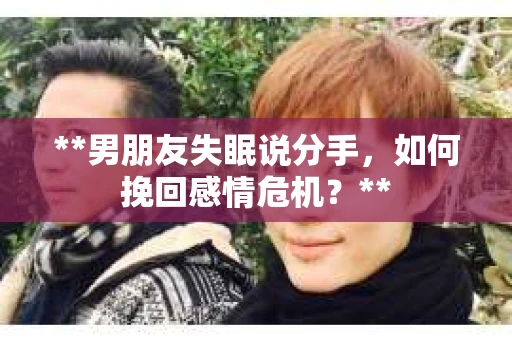 **男朋友失眠说分手，如何挽回感情危机？**