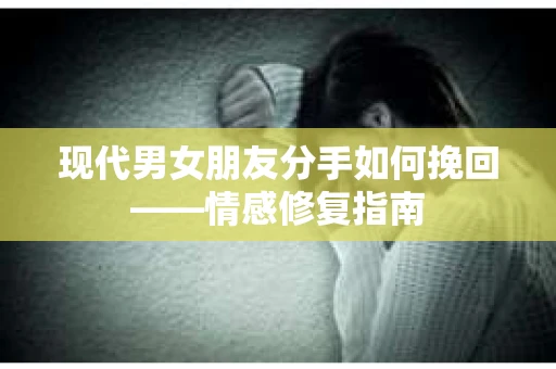 现代男女朋友分手如何挽回——情感修复指南