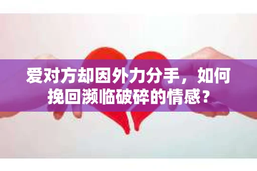 爱对方却因外力分手，如何挽回濒临破碎的情感？