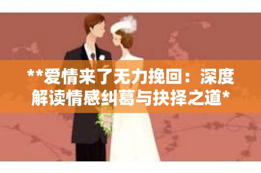 **爱情来了无力挽回：深度解读情感纠葛与抉择之道**