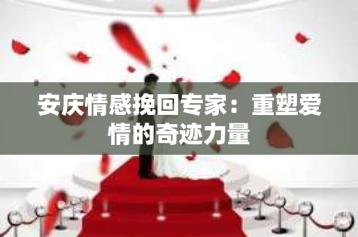 安庆情感挽回专家：重塑爱情的奇迹力量