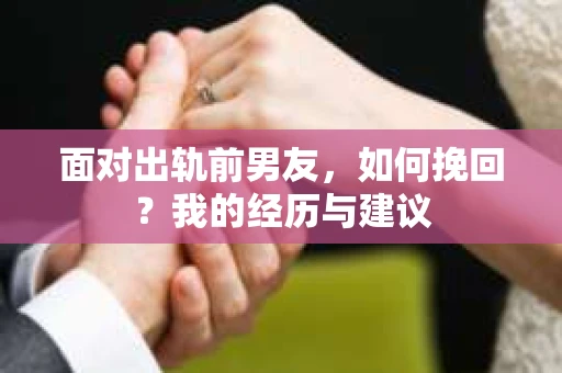 面对出轨前男友，如何挽回？我的经历与建议
