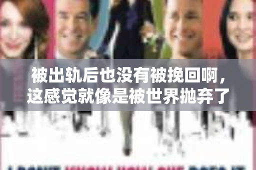 被出轨后也没有被挽回啊，这感觉就像是被世界抛弃了一样。我曾经也经历过这样的事情，那种心如刀割的痛，至今仍记忆犹新。今天，我想和大家聊聊这个话题，希望能给那些正在经历或者曾经经历过类似痛苦的人一些安慰和帮助。