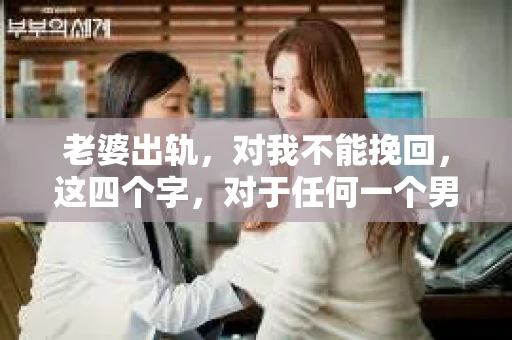 老婆出轨，对我不能挽回，这四个字，对于任何一个男人来说，都是一场无法言说的痛。我曾经以为，婚姻是爱情的港湾，是彼此依靠的避风港，然而，现实却给了我一记响亮的耳光。今天，我想和大家聊聊这个沉重的话题，希望能给那些正在经历或即将经历类似痛苦的人一些安慰和启示。