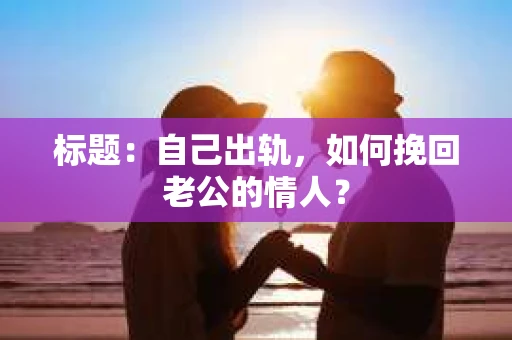 标题：自己出轨，如何挽回老公的情人？