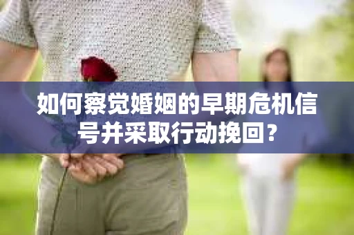如何察觉婚姻的早期危机信号并采取行动挽回？