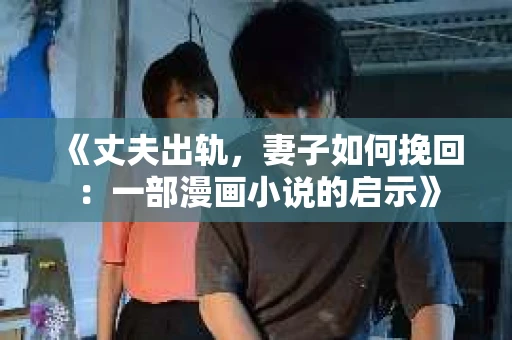 《丈夫出轨，妻子如何挽回：一部漫画小说的启示》