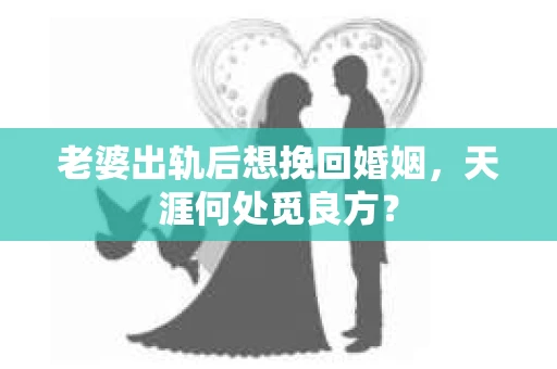 老婆出轨后想挽回婚姻，天涯何处觅良方？