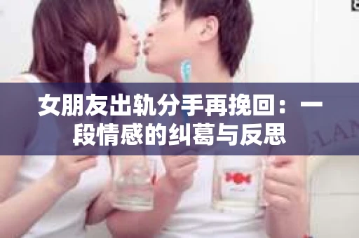 女朋友出轨分手再挽回：一段情感的纠葛与反思