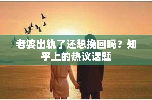 老婆出轨了还想挽回吗？知乎上的热议话题