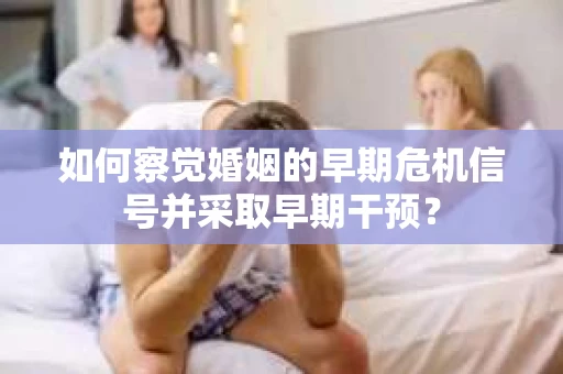 如何察觉婚姻的早期危机信号并采取早期干预？