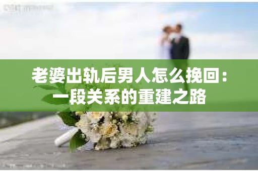 老婆出轨后男人怎么挽回：一段关系的重建之路