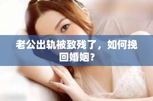 老公出轨被致残了，如何挽回婚姻？