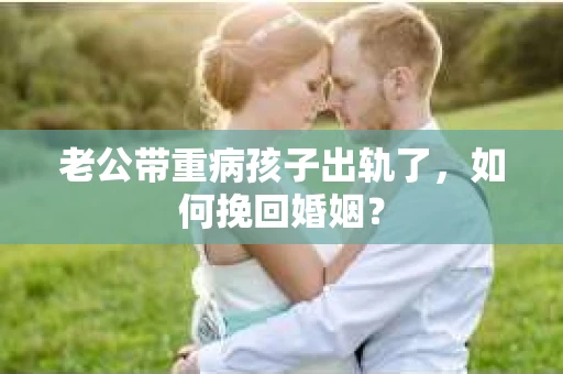 老公带重病孩子出轨了，如何挽回婚姻？